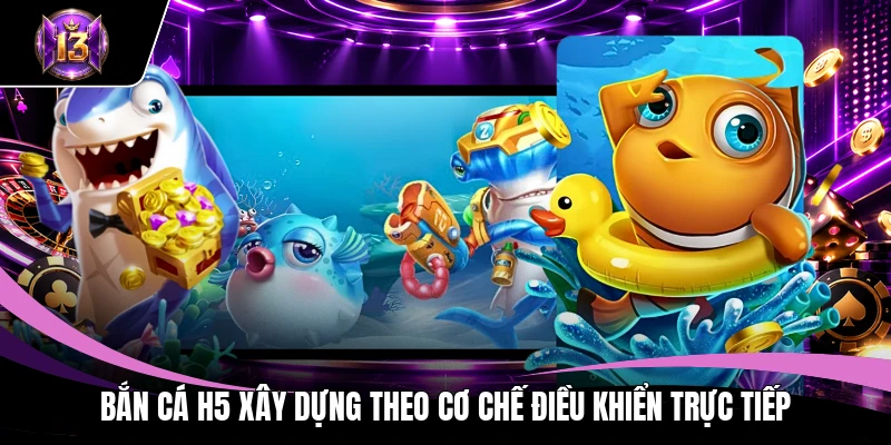 Bắn Cá H5 xây dựng theo cơ chế điều khiển trực tiếp