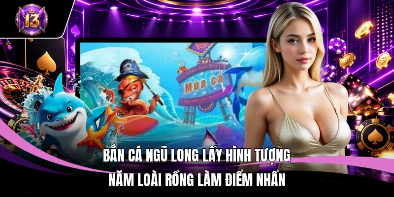 Bắn Cá Ngũ Long lấy hình tượng năm loài rồng làm điểm nhấn