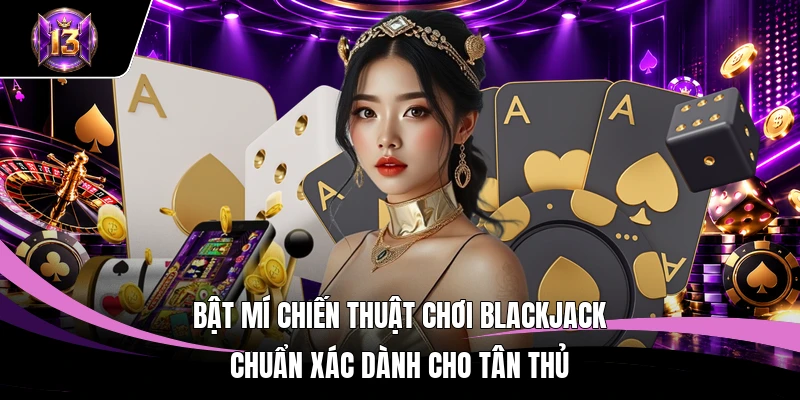 Bật mí chiến thuật chơi Blackjack chuẩn xác dành cho tân thủ