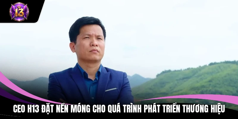 CEO H13 đặt nền móng cho quá trình phát triển thương hiệu