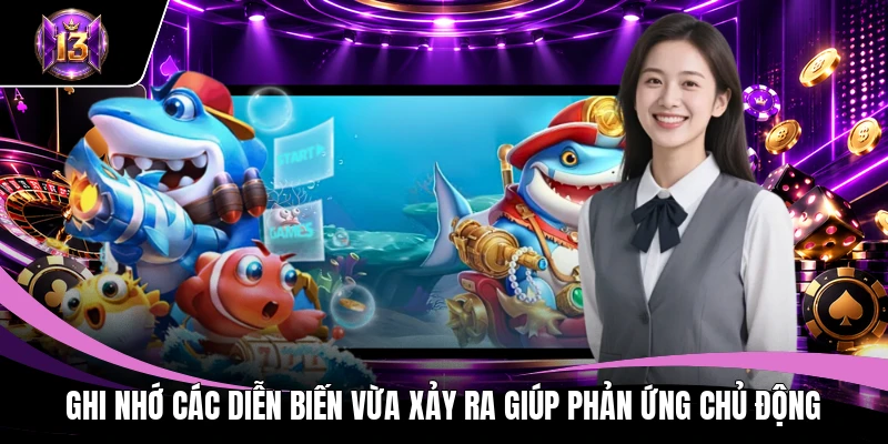 Kinh Nghiệm Chơi Bắn Cá H13 Giúp Săn Thưởng Hiệu Quả Cao 4 Ghi nhớ các diễn biến vừa xảy ra giúp phản ứng chủ động