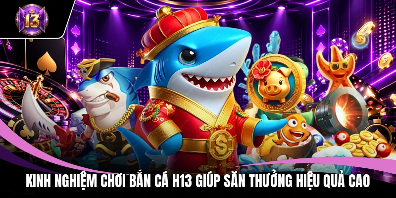 Kinh Nghiệm Chơi Bắn Cá H13 Giúp Săn Thưởng Hiệu Quả Cao 1 Kinh nghiệm chơi bắn cá