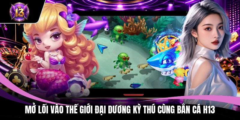 Mở lối vào thế giới đại dương kỳ thú cùng bắn cá H13