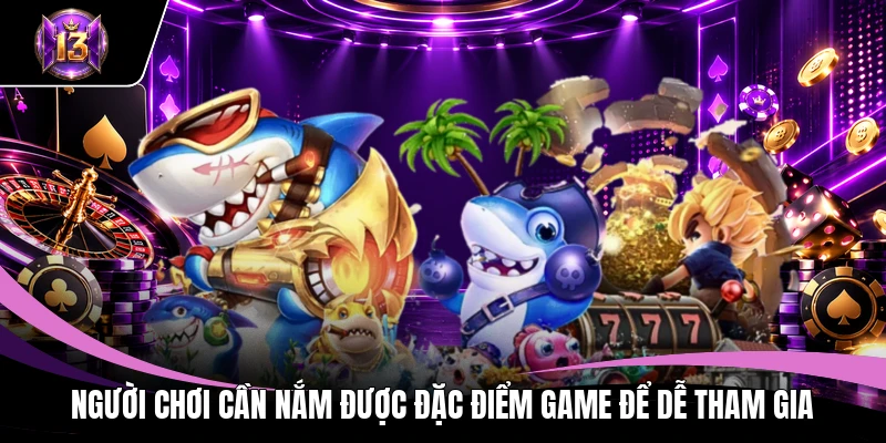 Người chơi cần nắm được đặc điểm game để dễ tham gia